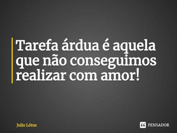 ⁠Tarefa árdua é aquela que não conseguimos realizar com amor!... Frase de Julio Lótus.