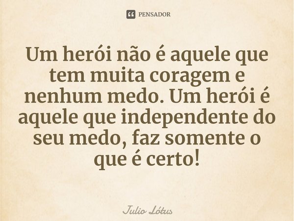 ⁠Um herói não é aquele que tem muita coragem e nenhum medo. Um herói é aquele que independente do seu medo, faz somente o que é certo!... Frase de Julio Lótus.