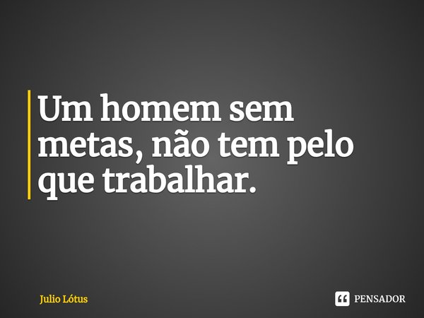⁠Um homem sem metas, não tem pelo que trabalhar.... Frase de Julio Lótus.