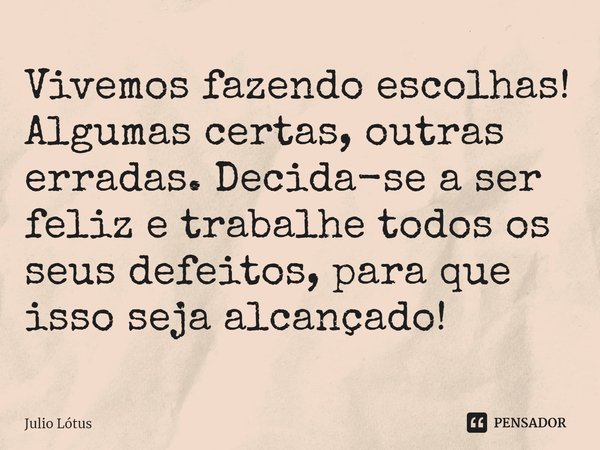 ⁠Vivemos fazendo escolhas! Algumas certas, outras erradas. Decida-se a ser feliz e trabalhe todos os seus defeitos, para que isso seja alcançado!... Frase de Julio Lótus.