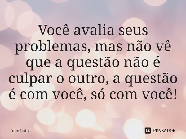 ⁠Você avalia seus problemas, mas não vê que a questão não é culpar o outro, a questão é com você, só com você!... Frase de Julio Lótus.