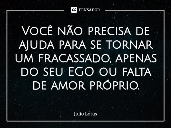 ⁠Você não precisa de ajuda para se tornar um fracassado, apenas do seu EGO ou falta de amor próprio.... Frase de Julio Lótus.