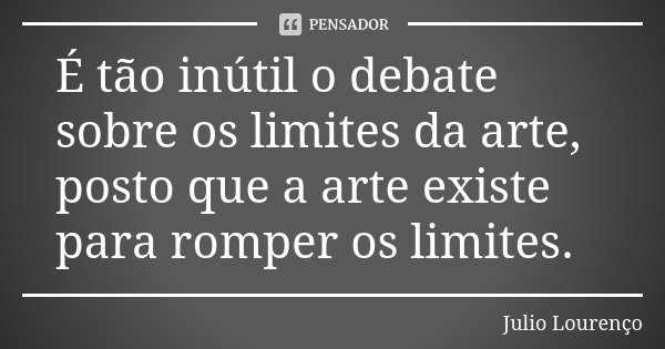 É tão inútil o debate sobre os limites da arte, posto que a arte existe para romper os limites.... Frase de Julio Lourenço.