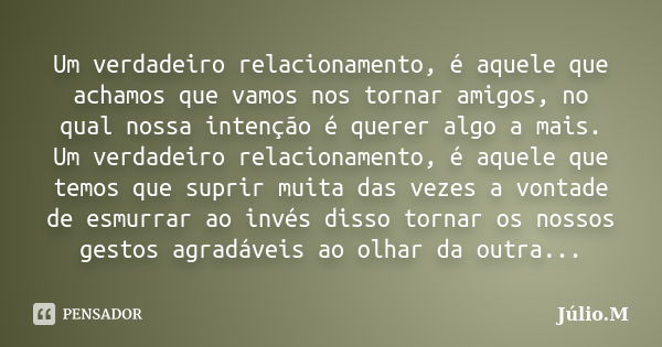 Um verdadeiro relacionamento, é aquele que achamos que vamos nos tornar amigos, no qual nossa intenção é querer algo a mais. Um verdadeiro relacionamento, é aqu... Frase de Júlio M..