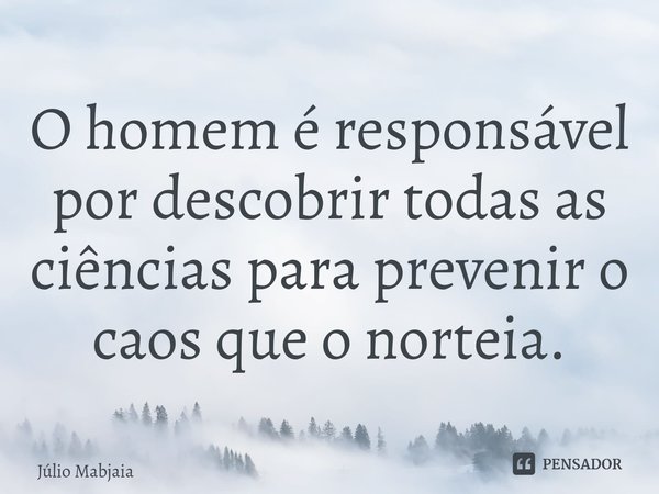 ⁠O homem é responsável por descobrir todas as ciências para prevenir o caos que o norteia.... Frase de Júlio Mabjaia.