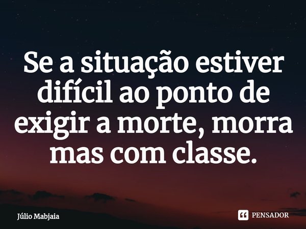 ⁠Se a situação estiver difícil ao ponto de exigir a morte, morra mas com classe.... Frase de Júlio Mabjaia.