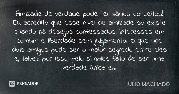 Amizade de verdade pode ter vários conceitos! Eu acredito que esse nível de amizade só existe quando há desejos confessados, interesses em comum e liberdade sem... Frase de JULIO MACHADO.