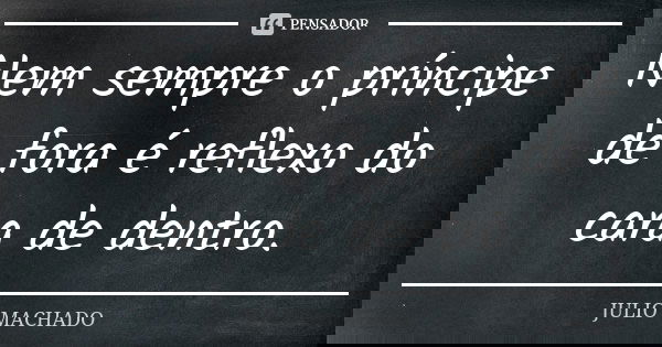 Nem sempre o príncipe de fora é reflexo do cara de dentro.... Frase de Julio Machado.