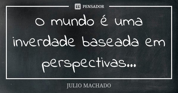 O mundo é uma inverdade baseada em perspectivas...... Frase de Julio Machado.