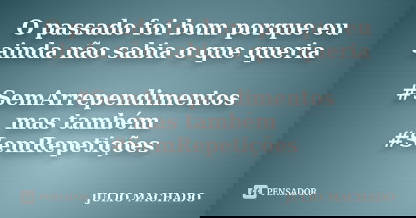 O passado foi bom porque eu ainda não sabia o que queria #SemArrependimentos mas também #SemRepetições... Frase de JULIO MACHADO.