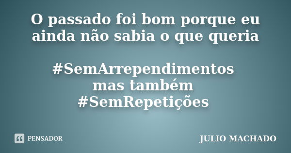 O passado foi bom porque eu ainda não sabia o que queria #SemArrependimentos mas também #SemRepetições... Frase de JULIO MACHADO.