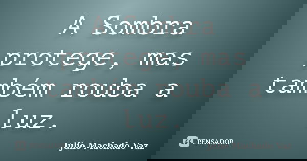 A Sombra protege, mas também rouba a luz.... Frase de Júlio Machado Vaz.