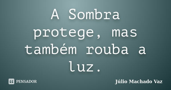 A Sombra protege, mas também rouba a luz.... Frase de Júlio Machado Vaz.