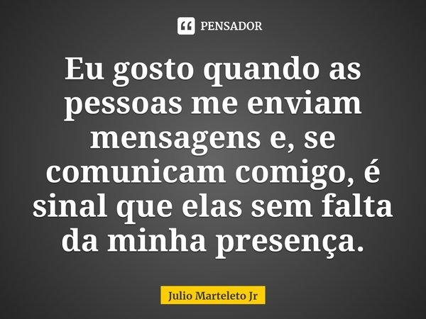 Eu gosto quando as pessoas me enviam mensagens e, se comunicam comigo, é sinal que ⁠elas sem falta da minha presença.... Frase de Julio Marteleto Jr.