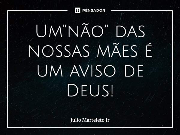 ⁠Um "não" das nossas mães é um aviso de Deus!... Frase de Julio Marteleto Jr.