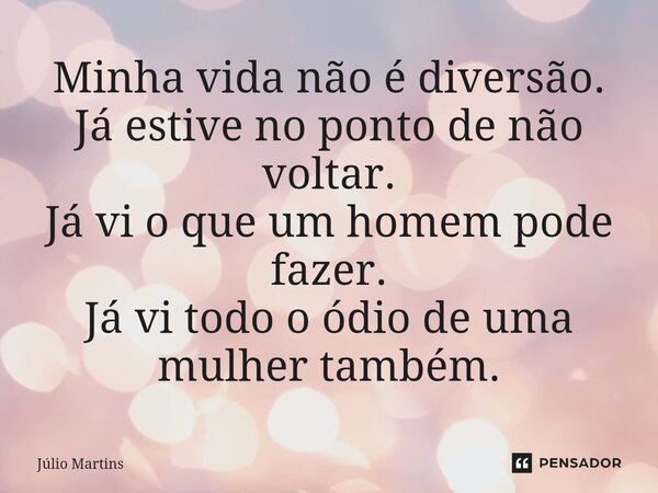 ⁠Minha vida não é diversão. Já estive no ponto de não voltar. Já vi o que um homem pode fazer. Já vi todo o ódio de uma mulher também.... Frase de Júlio Martins.