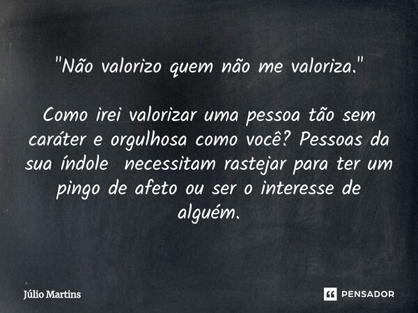 "Não valorizo quem não me valoriza." Como irei valorizar uma pessoa tão sem caráter e orgulhosa como você? Pessoas da sua índole necessitam rastejar p... Frase de Júlio Martins.