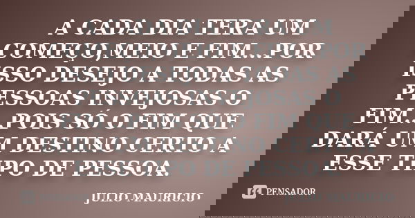 A CADA DIA TERA UM COMEÇO,MEIO E FIM...POR ISSO DESEJO A TODAS AS PESSOAS INVEJOSAS O FIM...POIS SÓ O FIM QUE DARÁ UM DESTINO CERTO A ESSE TIPO DE PESSOA.... Frase de JULIO MAURICIO.