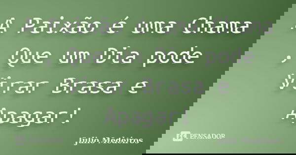 A Paixão é uma Chama , Que um Dia pode Virar Brasa e Apagar!... Frase de Julio Medeiros.