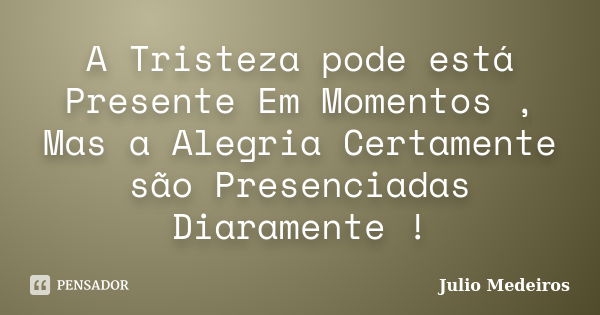 A Tristeza pode está Presente Em Momentos , Mas a Alegria Certamente são Presenciadas Diaramente !... Frase de Julio Medeiros.