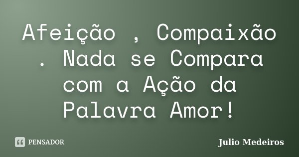 Afeição , Compaixão . Nada se Compara com a Ação da Palavra Amor!... Frase de Julio Medeiros.