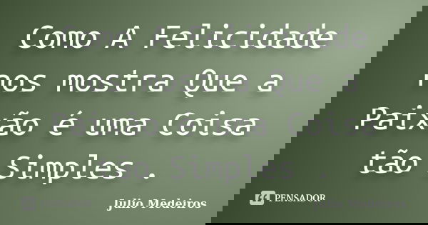 Como A Felicidade nos mostra Que a Paixão é uma Coisa tão Simples .... Frase de Julio Medeiros.