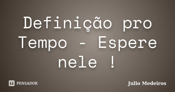 Definição pro Tempo - Espere nele !... Frase de Julio Medeiros.