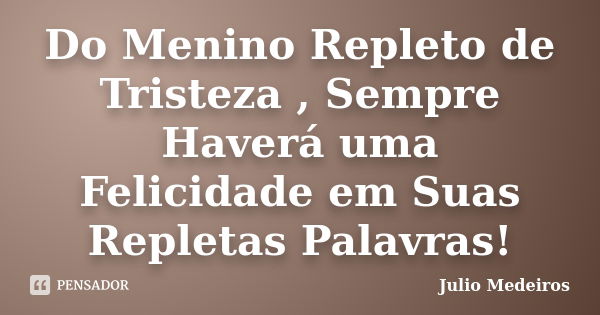 Do Menino Repleto de Tristeza , Sempre Haverá uma Felicidade em Suas Repletas Palavras!... Frase de Julio Medeiros.