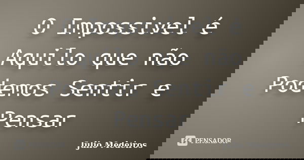 O Impossivel é Aquilo que não Podemos Sentir e Pensar... Frase de Julio Medeiros.