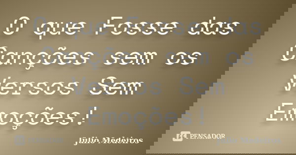O que Fosse das Canções sem os Versos Sem Emoções!... Frase de Julio Medeiros.