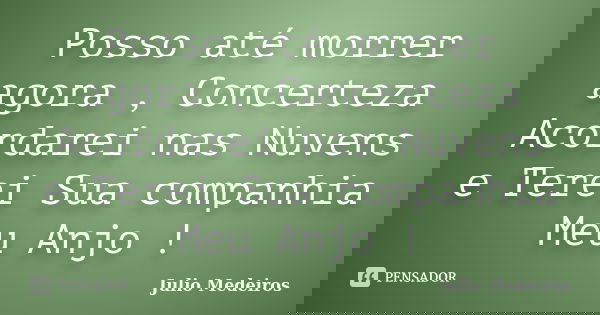 Posso até morrer agora , Concerteza Acordarei nas Nuvens e Terei Sua companhia Meu Anjo !... Frase de Julio Medeiros.