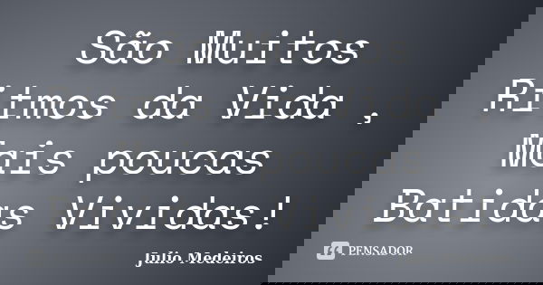 São Muitos Ritmos da Vida , Mais poucas Batidas Vividas!... Frase de Julio Medeiros.