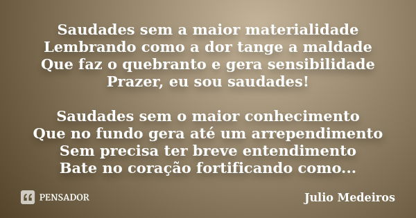 Saudades sem a maior materialidade Lembrando como a dor tange a maldade Que faz o quebranto e gera sensibilidade Prazer, eu sou saudades! Saudades sem o maior c... Frase de Júlio Medeiros.