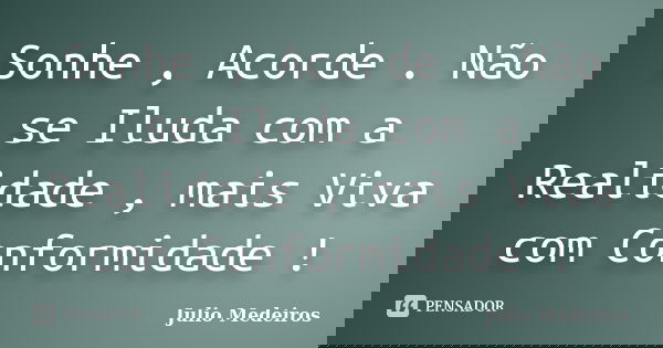 Sonhe , Acorde . Não se Iluda com a Realidade , mais Viva com Conformidade !... Frase de Julio Medeiros.