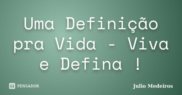 Uma Definição pra Vida - Viva e Defina !... Frase de Julio Medeiros.