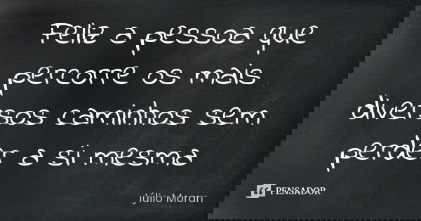 Feliz a pessoa que percorre os mais diversos caminhos sem perder a si mesma... Frase de Júlio Moran.