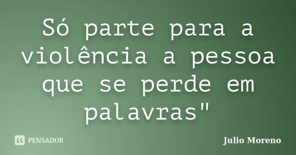 Só parte para a violência a pessoa que se perde em palavras"... Frase de Julio Moreno.