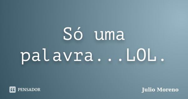 Só uma palavra...LOL.... Frase de Julio Moreno.