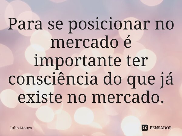 ⁠Para se posicionar no mercado é importante ter consciência do que já existe no mercado.... Frase de Júlio Moura.