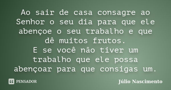 Ao sair de casa consagre ao Senhor o seu dia para que ele abençoe o seu trabalho e que dê muitos frutos. E se você não tiver um trabalho que ele possa abençoar ... Frase de Júlio Nascimento.