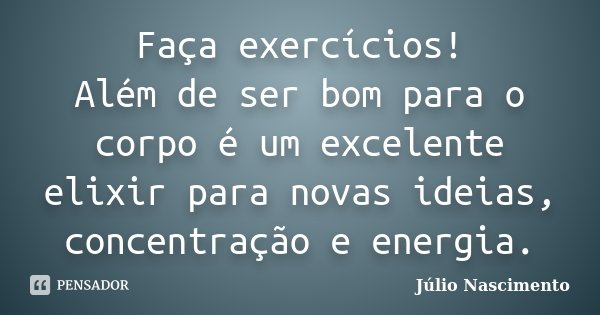 Faça exercícios! Além de ser bom para o corpo é um excelente elixir para novas ideias, concentração e energia.... Frase de Júlio Nascimento.