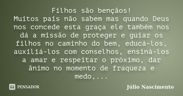 Filhos são bençãos! Muitos pais não sabem mas quando Deus nos concede esta graça ele também nos dá a missão de proteger e guiar os filhos no caminho do bem, edu... Frase de Júlio Nascimento.