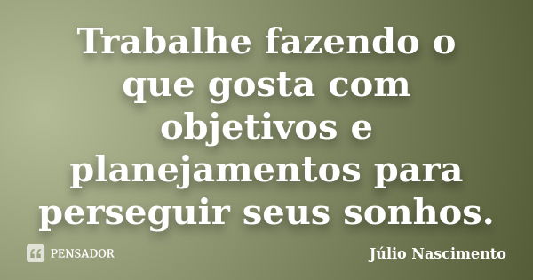 Trabalhe fazendo o que gosta com objetivos e planejamentos para perseguir seus sonhos.... Frase de Júlio Nascimento.