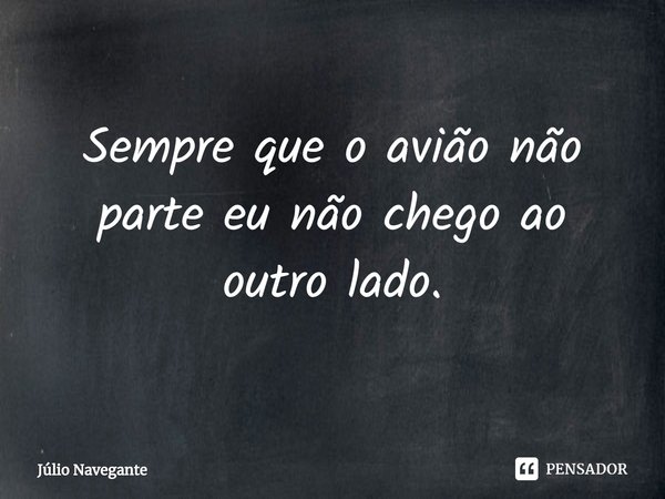 Sempre que o avião não parte eu não chego ao outro lado.⁠... Frase de Júlio Navegante.