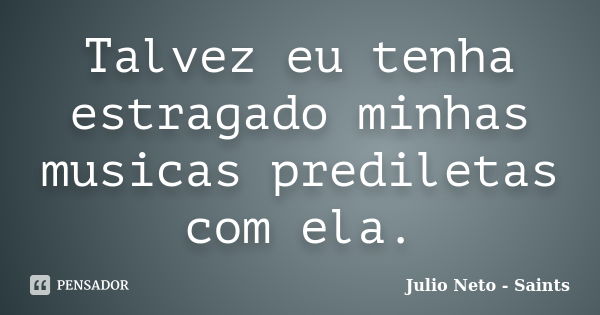 Talvez eu tenha estragado minhas musicas prediletas com ela.... Frase de Julio Neto - Saints.