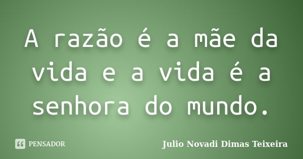 A razão é a mãe da vida e a vida é a senhora do mundo.... Frase de Julio Novadi Dimas Teixeira.