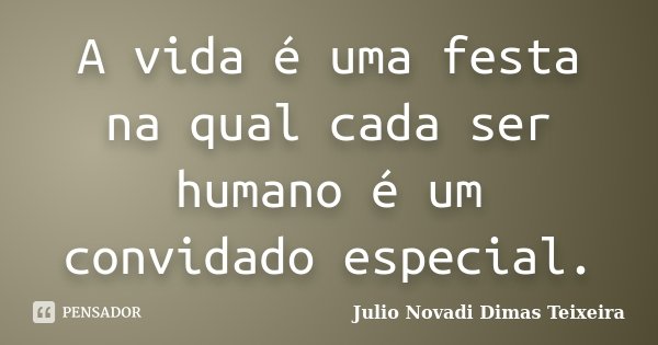 A vida é uma festa na qual cada ser humano é um convidado especial.... Frase de Julio Novadi Dimas Teixeira.