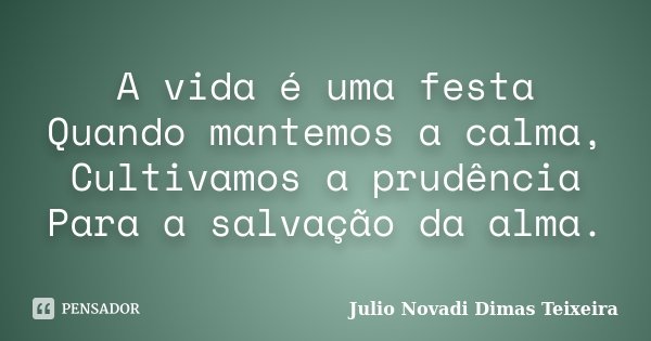 A vida é uma festa Quando mantemos a calma, Cultivamos a prudência Para a salvação da alma.... Frase de Julio Novadi Dimas Teixeira.