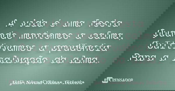 A vida é uma festa Quando mantemos a calma, Cultivamos a prudência Para a salvação da alma.... Frase de Julio Novadi Dimas Teixeira.
