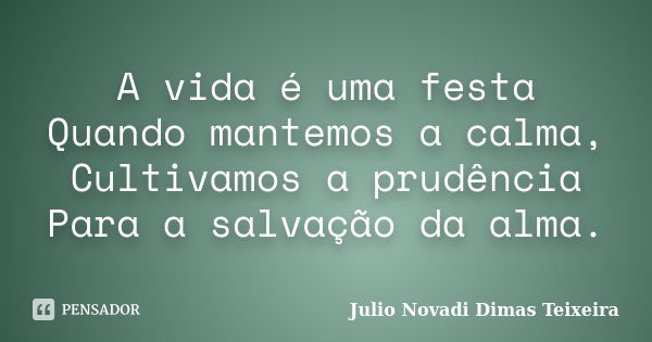 A vida é uma festa Quando mantemos a calma, Cultivamos a prudência Para a salvação da alma.... Frase de Julio Novadi Dimas Teixeira.